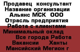 Продавец -консультант › Название организации ­ Альянс-МСК, ООО › Отрасль предприятия ­ Работа с клиентами › Минимальный оклад ­ 27 000 - Все города Работа » Вакансии   . Ханты-Мансийский,Мегион г.